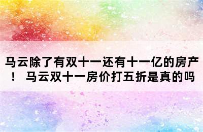 马云除了有双十一还有十一亿的房产！ 马云双十一房价打五折是真的吗